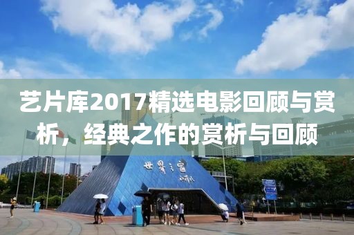 艺片库2017精选电影回顾与赏析，经典之作的赏析与回顾