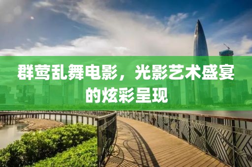 群莺乱舞电影，光影艺术盛宴的炫彩呈现
