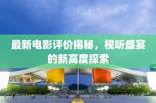 最新电影评价揭秘，视听盛宴的新高度探索