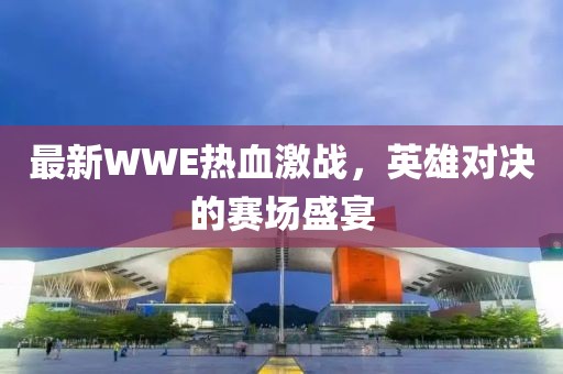 最新WWE热血激战，英雄对决的赛场盛宴