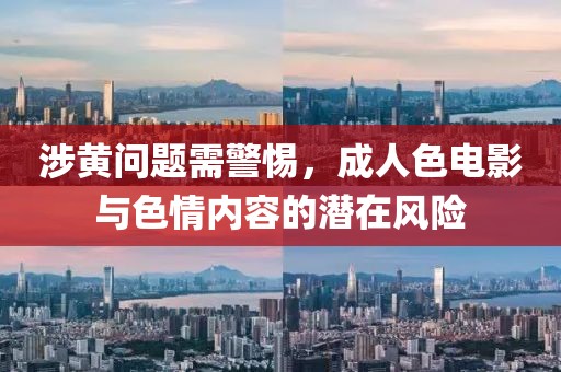 涉黄问题需警惕，成人色电影与色情内容的潜在风险
