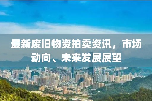 最新废旧物资拍卖资讯，市场动向、未来发展展望