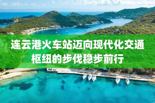 连云港火车站迈向现代化交通枢纽的步伐稳步前行