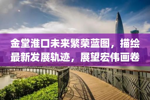 金堂淮口未来繁荣蓝图，描绘最新发展轨迹，展望宏伟画卷