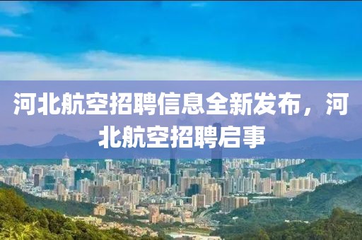 河北航空招聘信息全新发布，河北航空招聘启事