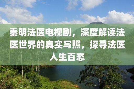 秦明法医电视剧，深度解读法医世界的真实写照，探寻法医人生百态