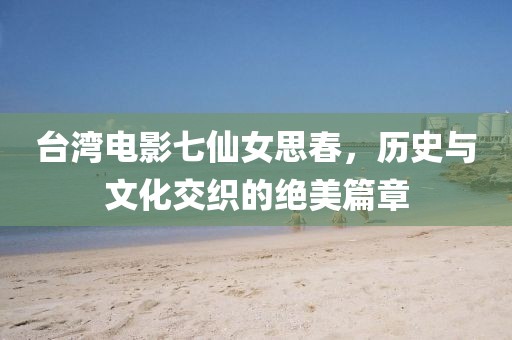 台湾电影七仙女思春，历史与文化交织的绝美篇章