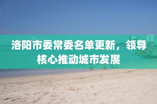 洛阳市委常委名单更新，领导核心推动城市发展
