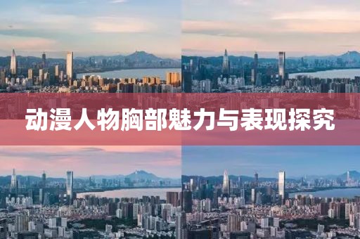 动漫人物胸部魅力与表现探究