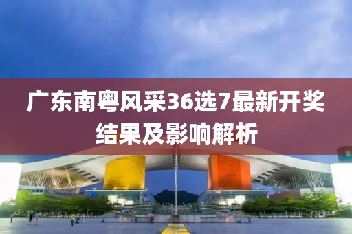 广东南粤风采36选7最新开奖结果及影响解析