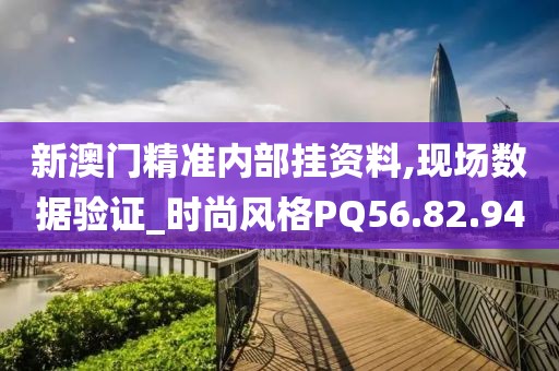 新澳门精准内部挂资料,现场数据验证_时尚风格PQ56.82.94