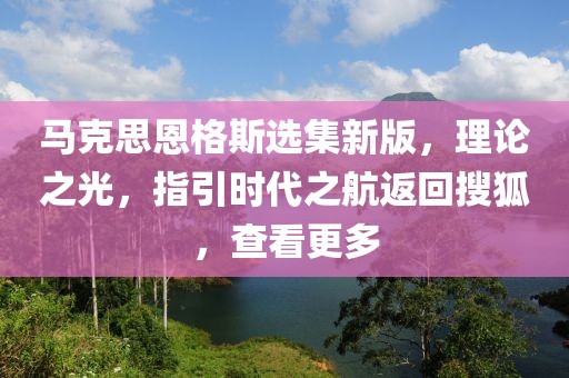 马克思恩格斯选集新版，理论之光，指引时代之航返回搜狐，查看更多