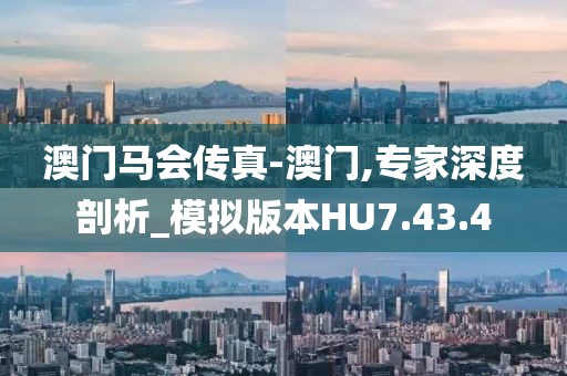 澳门马会传真-澳门,专家深度剖析_模拟版本HU7.43.4