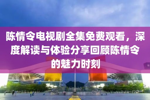 陈情令电视剧全集免费观看，深度解读与体验分享回顾陈情令的魅力时刻