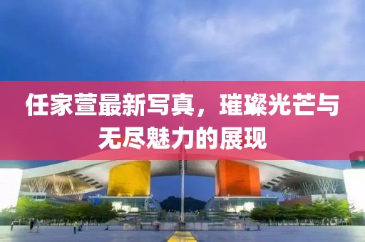任家萱最新写真，璀璨光芒与无尽魅力的展现