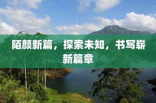 陌颜新篇，探索未知，书写崭新篇章