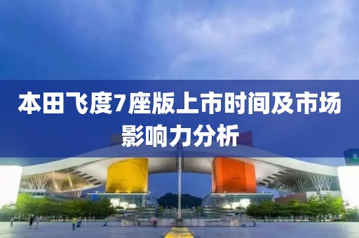 本田飞度7座版上市时间及市场影响力分析