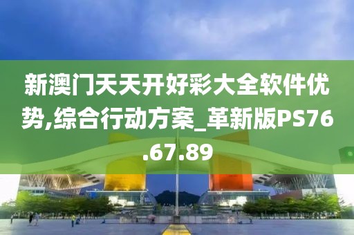 新澳门天天开好彩大全软件优势,综合行动方案_革新版PS76.67.89