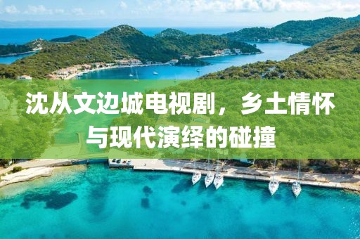 沈从文边城电视剧，乡土情怀与现代演绎的碰撞