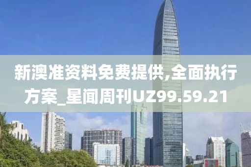 新澳准资料免费提供,全面执行方案_星闻周刊UZ99.59.21