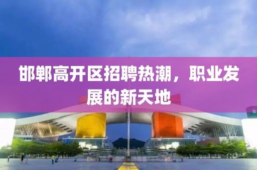 邯郸高开区招聘热潮，职业发展的新天地