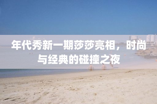 年代秀新一期莎莎亮相，时尚与经典的碰撞之夜