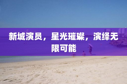 新城演员，星光璀璨，演绎无限可能