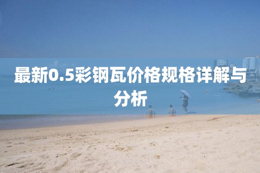 最新0.5彩钢瓦价格规格详解与分析