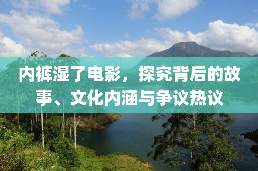 内裤湿了电影，探究背后的故事、文化内涵与争议热议