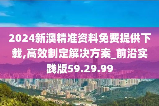 2024新澳精准资料免费提供下载,高效制定解决方案_前沿实践版59.29.99