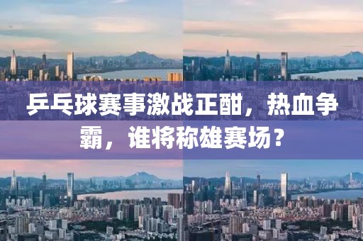 乒乓球赛事激战正酣，热血争霸，谁将称雄赛场？