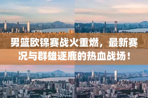 男篮欧锦赛战火重燃，最新赛况与群雄逐鹿的热血战场！