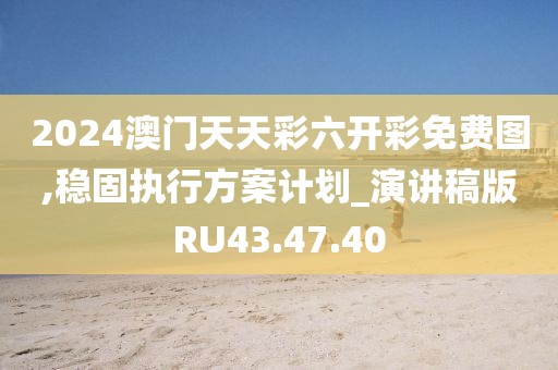 2024澳门天天彩六开彩免费图,稳固执行方案计划_演讲稿版RU43.47.40