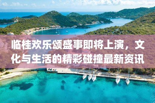 临桂欢乐颂盛事即将上演，文化与生活的精彩碰撞最新资讯