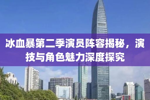 冰血暴第二季演员阵容揭秘，演技与角色魅力深度探究