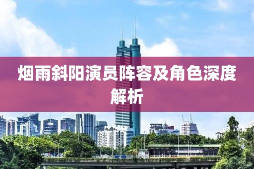 烟雨斜阳演员阵容及角色深度解析