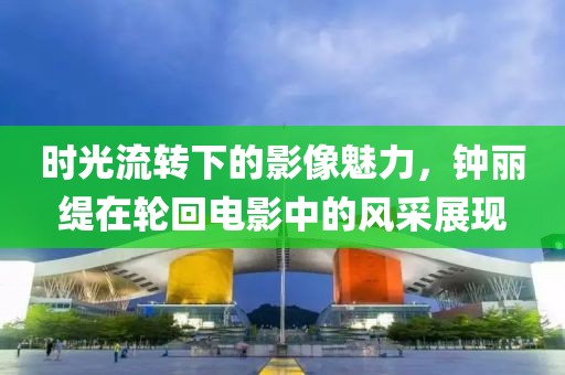时光流转下的影像魅力，钟丽缇在轮回电影中的风采展现