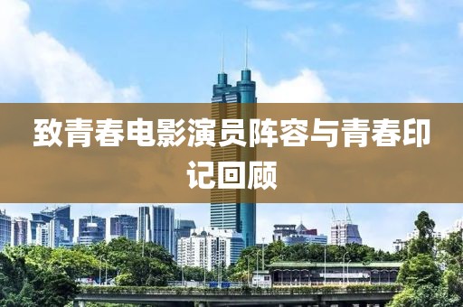 致青春电影演员阵容与青春印记回顾
