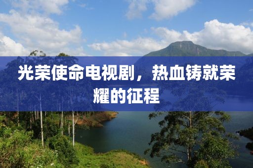 光荣使命电视剧，热血铸就荣耀的征程