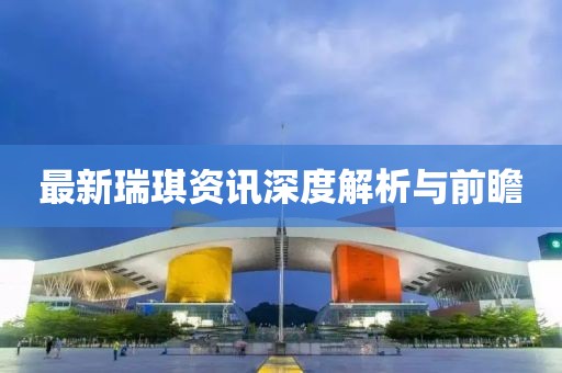 最新瑞琪资讯深度解析与前瞻