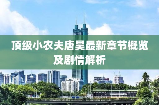 顶级小农夫唐昊最新章节概览及剧情解析
