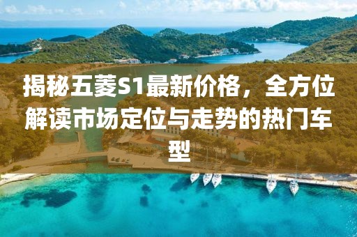 揭秘五菱S1最新价格，全方位解读市场定位与走势的热门车型