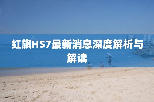 红旗HS7最新消息深度解析与解读