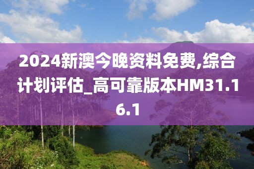 2024新澳今晚资料免费,综合计划评估_高可靠版本HM31.16.1
