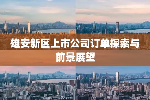 雄安新区上市公司订单探索与前景展望