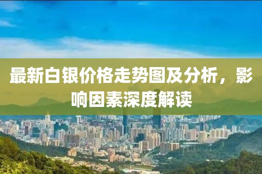 最新白银价格走势图及分析，影响因素深度解读