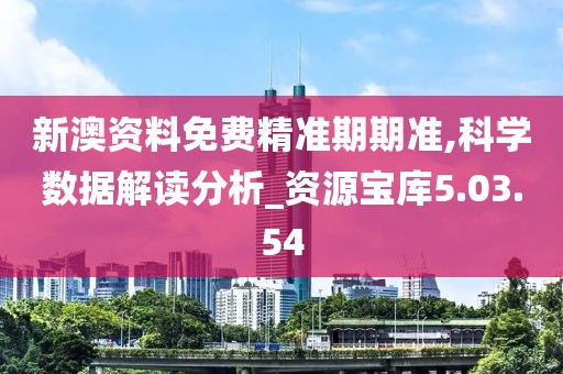 新澳资料免费精准期期准,科学数据解读分析_资源宝库5.03.54