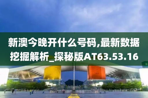 新澳今晚开什么号码,最新数据挖掘解析_探秘版AT63.53.16