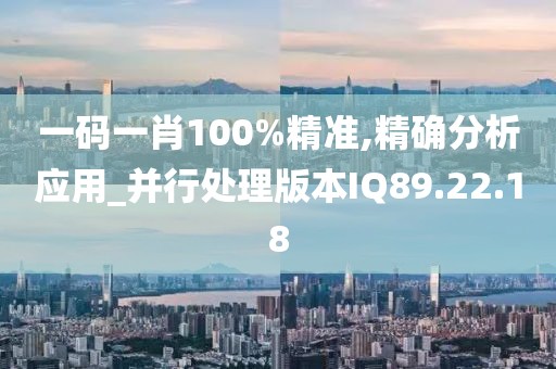 一码一肖100%精准,精确分析应用_并行处理版本IQ89.22.18
