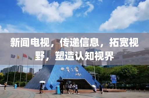 新闻电视，传递信息，拓宽视野，塑造认知视界